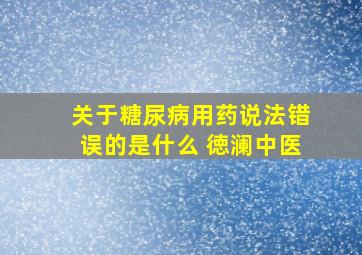 关于糖尿病用药说法错误的是什么 徳澜中医